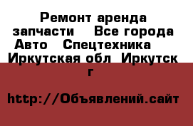 Ремонт,аренда,запчасти. - Все города Авто » Спецтехника   . Иркутская обл.,Иркутск г.